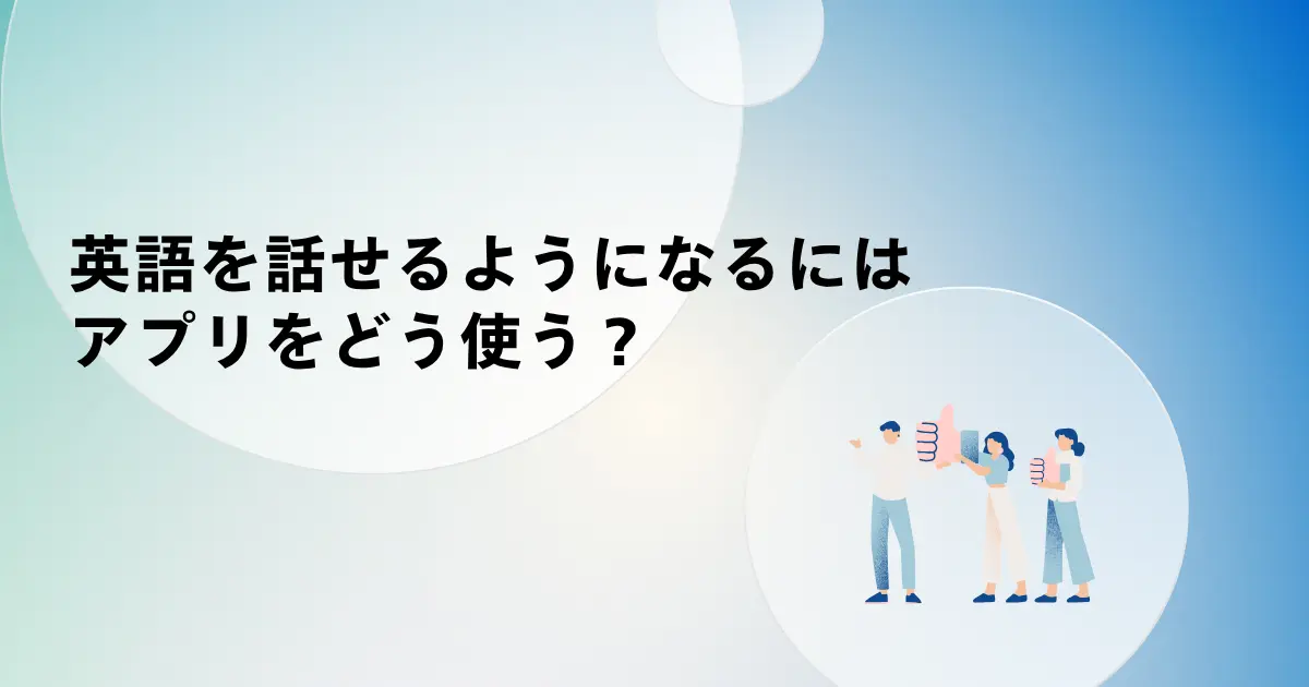 英語を話せるようになるにはアプリをどう使う？TOEIC930点が教える4ステップ